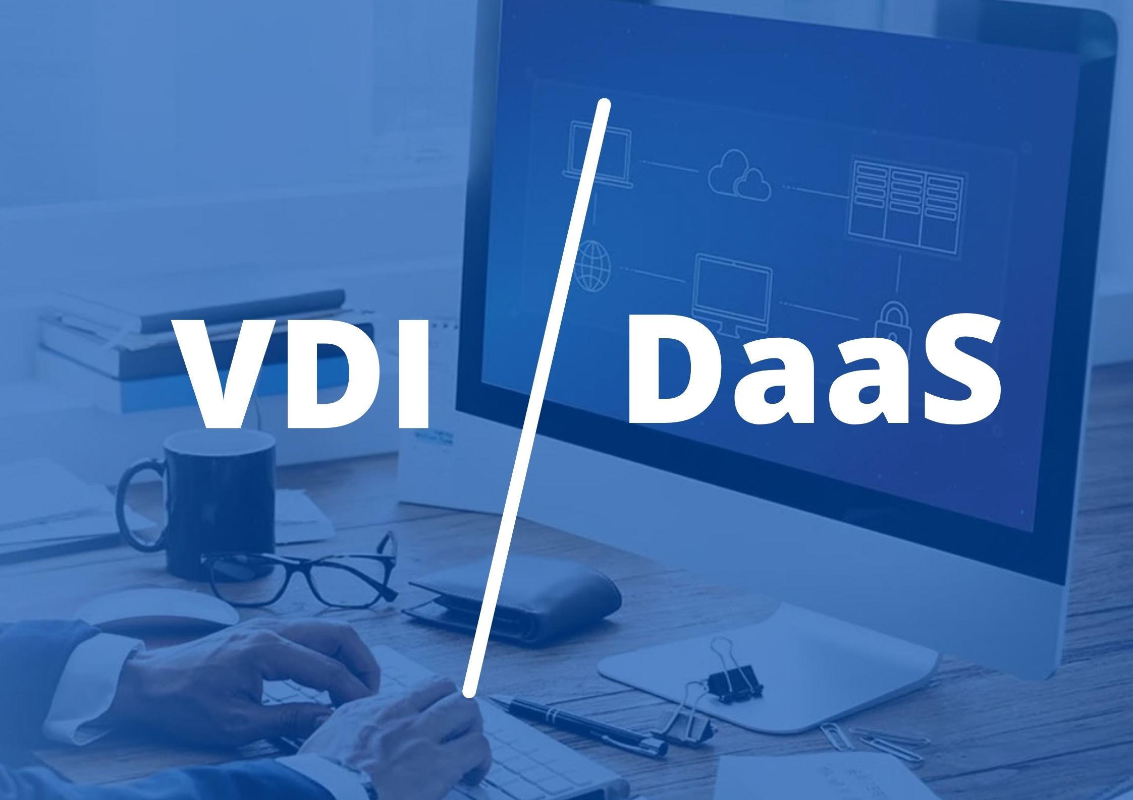 Finding The Right Choice For Your Business (VDI Vs. DaaS)