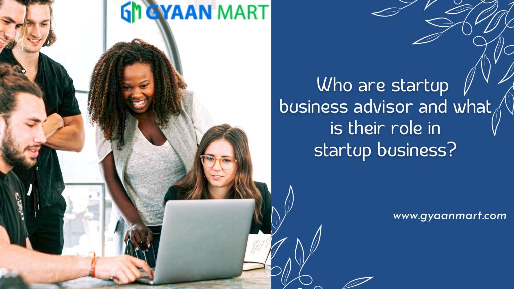 Who Are Startup Business Advisor and What is Their Role in Startup Business